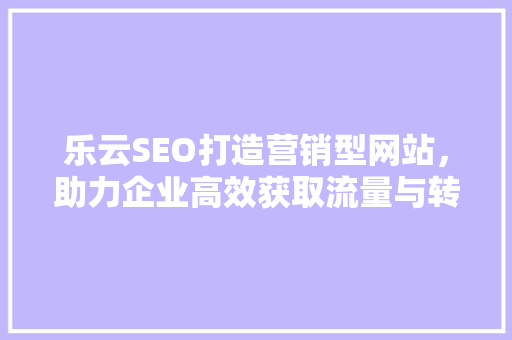 乐云SEO打造营销型网站，助力企业高效获取流量与转化