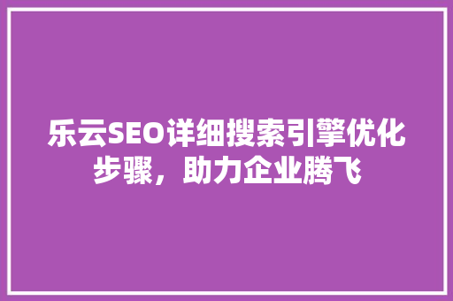 乐云SEO详细搜索引擎优化步骤，助力企业腾飞
