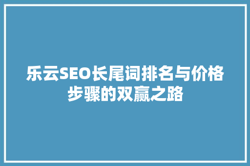 乐云SEO长尾词排名与价格步骤的双赢之路