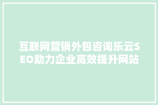 互联网营销外包咨询乐云SEO助力企业高效提升网站排名