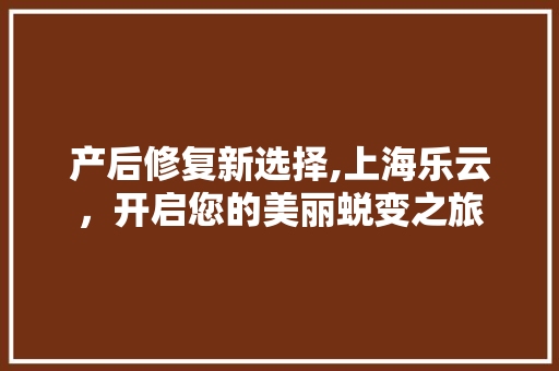 产后修复新选择,上海乐云，开启您的美丽蜕变之旅