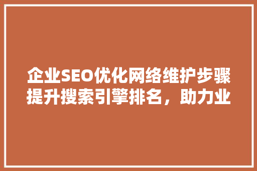 企业SEO优化网络维护步骤提升搜索引擎排名，助力业务增长