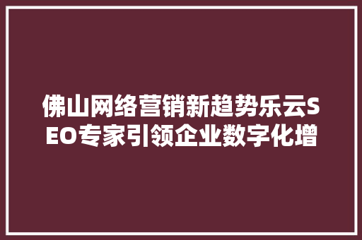 佛山网络营销新趋势乐云SEO专家引领企业数字化增长