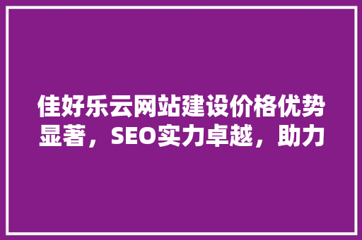 佳好乐云网站建设价格优势显著，SEO实力卓越，助力企业网络营销新高度