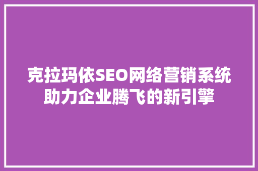 克拉玛依SEO网络营销系统助力企业腾飞的新引擎  第1张