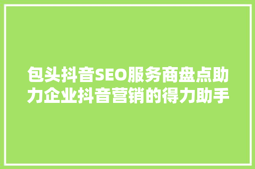 包头抖音SEO服务商盘点助力企业抖音营销的得力助手
