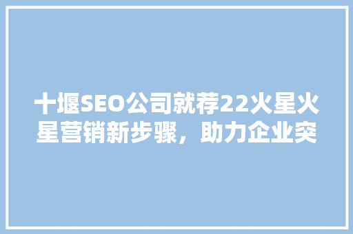 十堰SEO公司就荐22火星火星营销新步骤，助力企业突破市场瓶颈