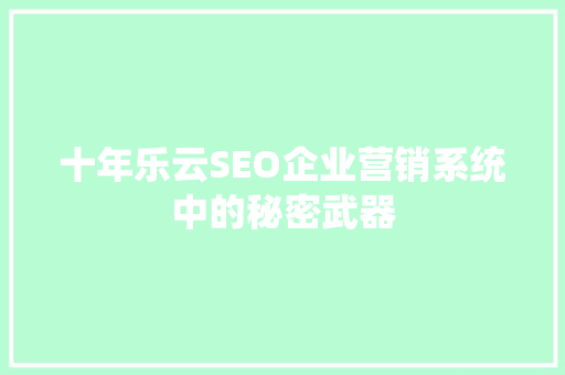 十年乐云SEO企业营销系统中的秘密武器