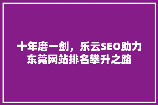 十年磨一剑，乐云SEO助力东莞网站排名攀升之路