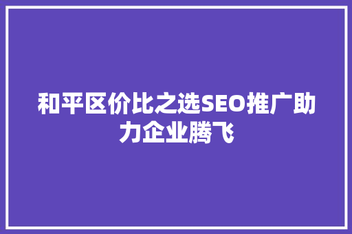 和平区价比之选SEO推广助力企业腾飞