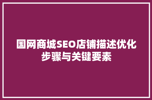 国网商城SEO店铺描述优化步骤与关键要素