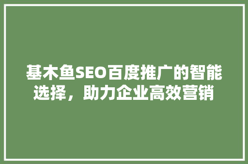 基木鱼SEO百度推广的智能选择，助力企业高效营销
