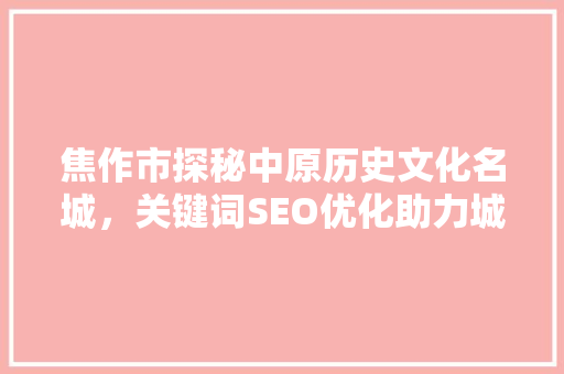 焦作市探秘中原历史文化名城，关键词SEO优化助力城市魅力传播