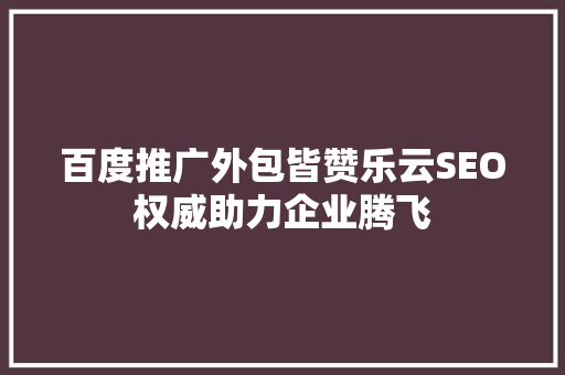 百度推广外包皆赞乐云SEO权威助力企业腾飞