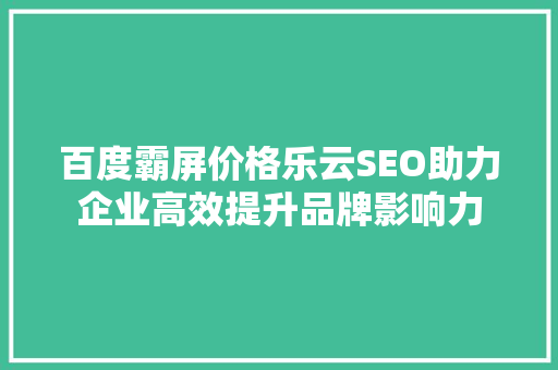 百度霸屏价格乐云SEO助力企业高效提升品牌影响力
