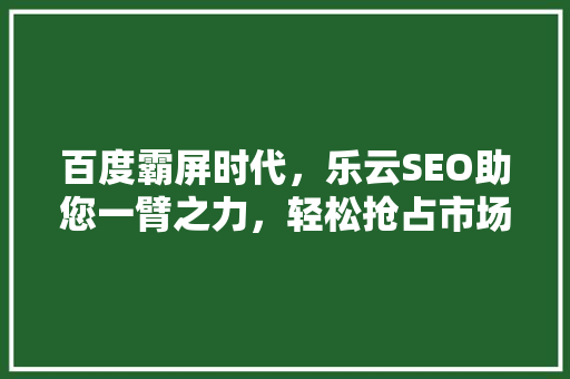 百度霸屏时代，乐云SEO助您一臂之力，轻松抢占市场先机