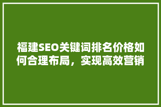 福建SEO关键词排名价格如何合理布局，实现高效营销