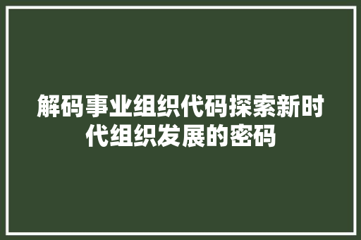 解码事业组织代码探索新时代组织发展的密码