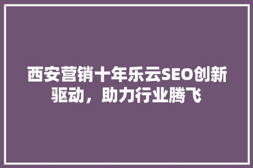 西安营销十年乐云SEO创新驱动，助力行业腾飞