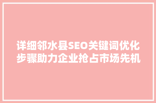 详细邻水县SEO关键词优化步骤助力企业抢占市场先机