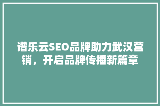 谱乐云SEO品牌助力武汉营销，开启品牌传播新篇章  第1张