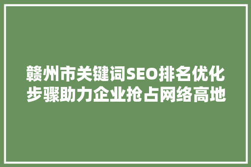赣州市关键词SEO排名优化步骤助力企业抢占网络高地