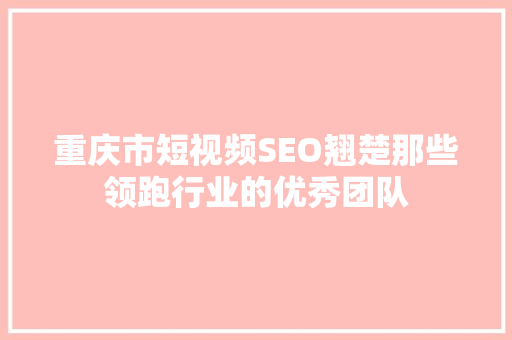 重庆市短视频SEO翘楚那些领跑行业的优秀团队