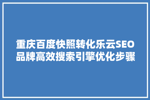 重庆百度快照转化乐云SEO品牌高效搜索引擎优化步骤