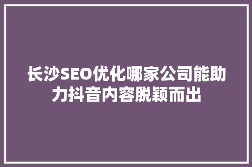 长沙SEO优化哪家公司能助力抖音内容脱颖而出