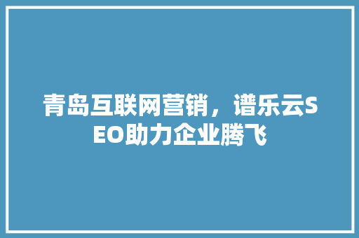青岛互联网营销，谱乐云SEO助力企业腾飞