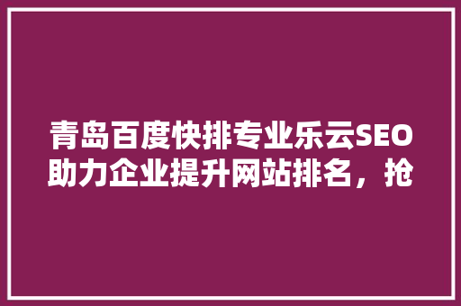 青岛百度快排专业乐云SEO助力企业提升网站排名，抢占市场先机