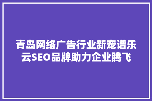 青岛网络广告行业新宠谱乐云SEO品牌助力企业腾飞