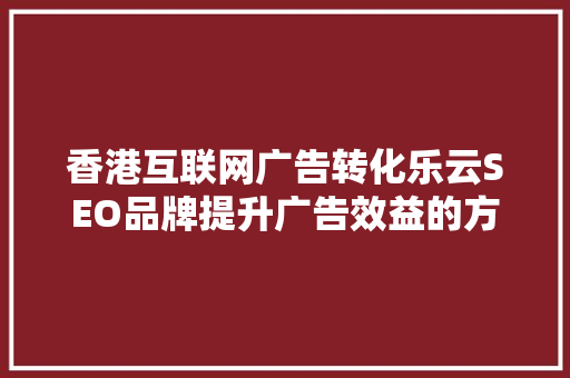 香港互联网广告转化乐云SEO品牌提升广告效益的方法  第1张