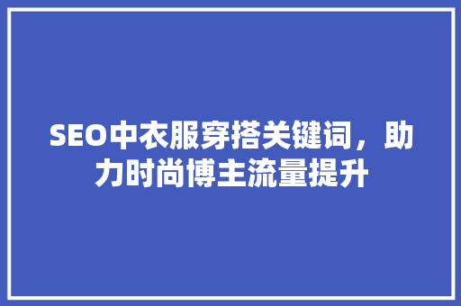 SEO中衣服穿搭关键词，助力时尚博主流量提升