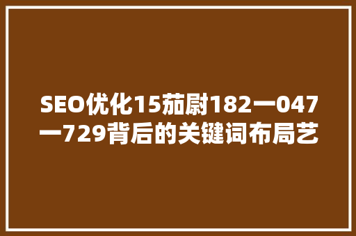SEO优化15茄尉182一047一729背后的关键词布局艺术