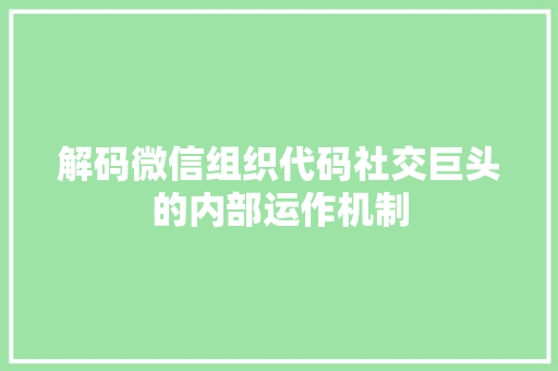 解码微信组织代码社交巨头的内部运作机制