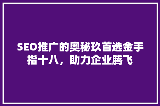 SEO推广的奥秘玖首选金手指十八，助力企业腾飞