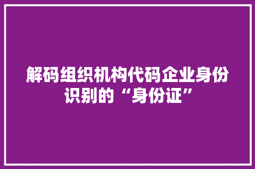 解码组织机构代码企业身份识别的“身份证”