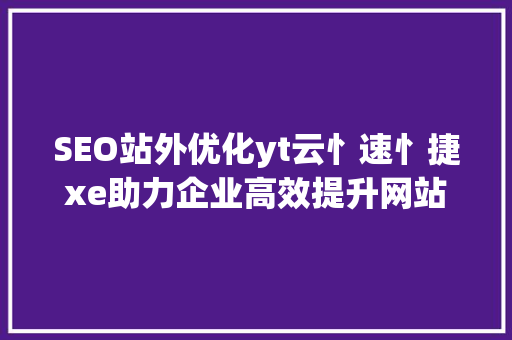 SEO站外优化yt云忄速忄捷xe助力企业高效提升网站排名