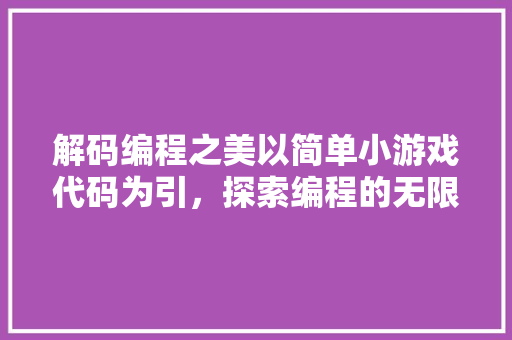 解码编程之美以简单小游戏代码为引，探索编程的无限可能