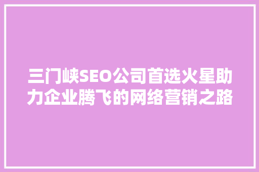 三门峡SEO公司首选火星助力企业腾飞的网络营销之路