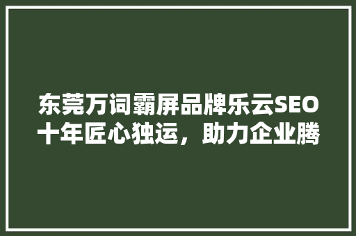 东莞万词霸屏品牌乐云SEO十年匠心独运，助力企业腾飞