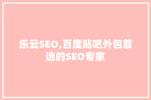乐云SEO,百度贴吧外包首选的SEO专家