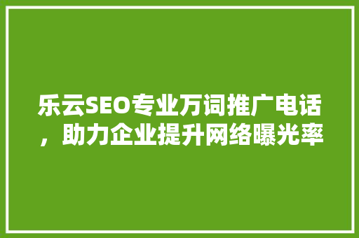 乐云SEO专业万词推广电话，助力企业提升网络曝光率