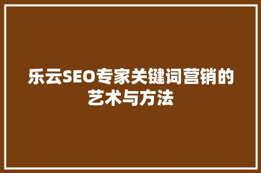 乐云SEO专家关键词营销的艺术与方法