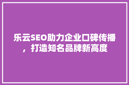 乐云SEO助力企业口碑传播，打造知名品牌新高度
