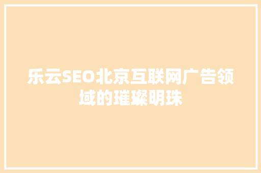 乐云SEO北京互联网广告领域的璀璨明珠