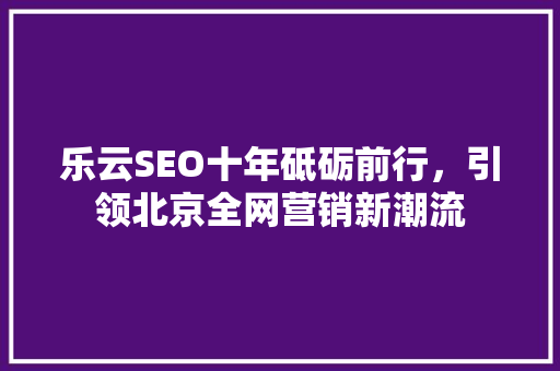 乐云SEO十年砥砺前行，引领北京全网营销新潮流