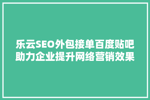 乐云SEO外包接单百度贴吧助力企业提升网络营销效果