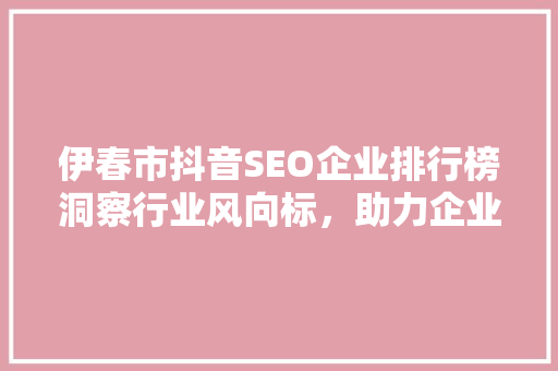 伊春市抖音SEO企业排行榜洞察行业风向标，助力企业乘风破浪